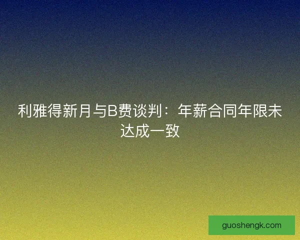 利雅得新月与B费谈判：年薪合同年限未达成一致