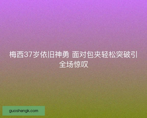 梅西37岁依旧神勇 面对包夹轻松突破引全场惊叹 梅西37岁依旧神勇 面对包夹轻松突破引全场惊叹