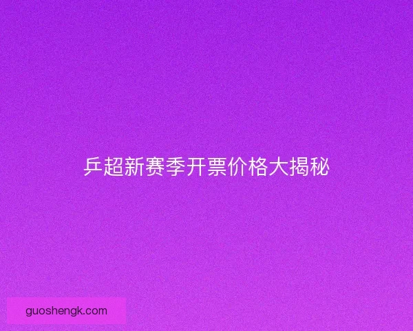 乒超新赛季开票价格大揭秘 乒超新赛季开票价格大揭秘