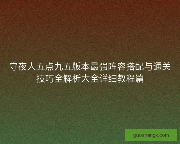 守夜人五点九五版本最强阵容搭配与通关技巧全解析大全详细教程篇