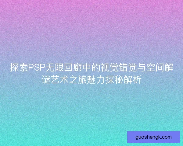 探索PSP无限回廊中的视觉错觉与空间解谜艺术之旅魅力探秘解析
