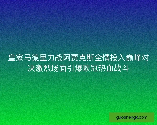 皇家马德里力战阿贾克斯全情投入巅峰对决激烈场面引爆欧冠热血战斗 皇家马德里力战阿贾克斯全情投入巅峰对决激烈场面引爆欧冠热血战斗
