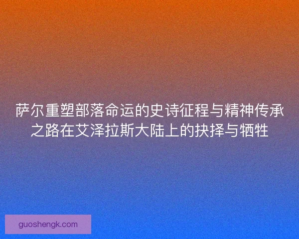 萨尔重塑部落命运的史诗征程与精神传承之路在艾泽拉斯大陆上的抉择与牺牲