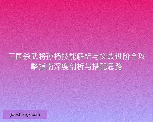 三国杀武将孙杨技能解析与实战进阶全攻略指南深度剖析与搭配思路