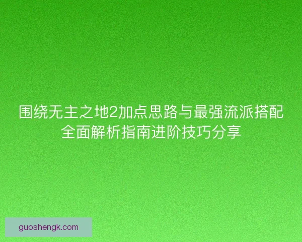围绕无主之地2加点思路与最强流派搭配全面解析指南进阶技巧分享 围绕无主之地2加点思路与最强流派搭配全面解析指南进阶技巧分享
