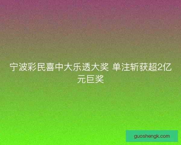 宁波彩民喜中大乐透大奖 单注斩获超2亿元巨奖