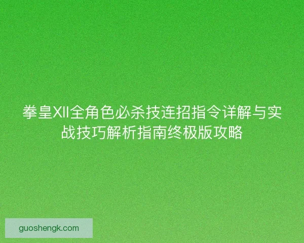 拳皇XII全角色必杀技连招指令详解与实战技巧解析指南终极版攻略