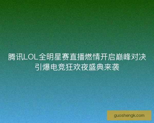 腾讯LOL全明星赛直播燃情开启巅峰对决引爆电竞狂欢夜盛典来袭