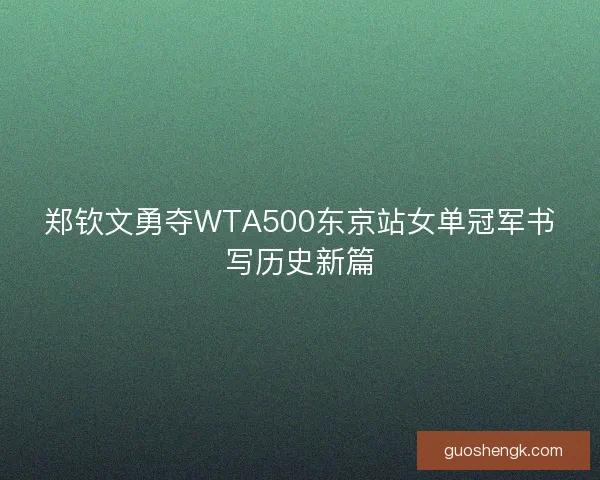 郑钦文勇夺WTA500东京站女单冠军书写历史新篇
