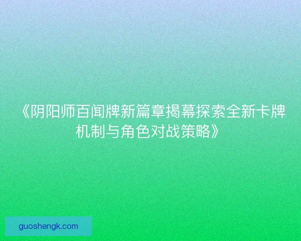 《阴阳师百闻牌新篇章揭幕探索全新卡牌机制与角色对战策略》