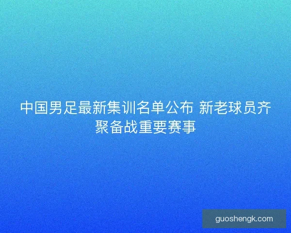中国男足最新集训名单公布 新老球员齐聚备战重要赛事