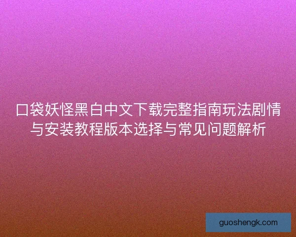 口袋妖怪黑白中文下载完整指南玩法剧情与安装教程版本选择与常见问题解析