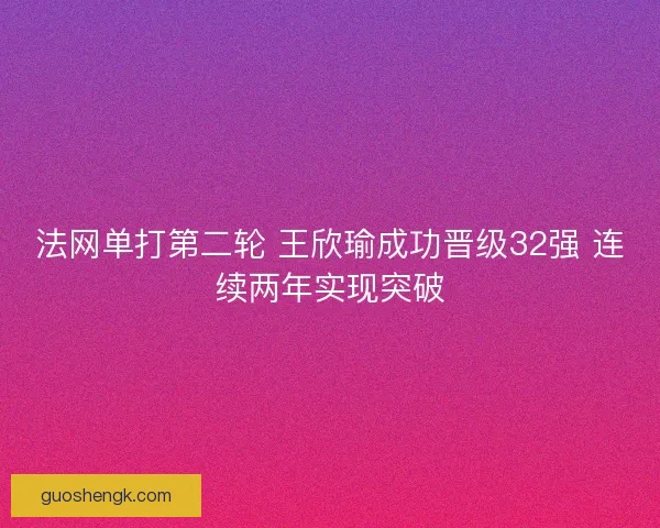 法网单打第二轮 王欣瑜成功晋级32强 连续两年实现突破