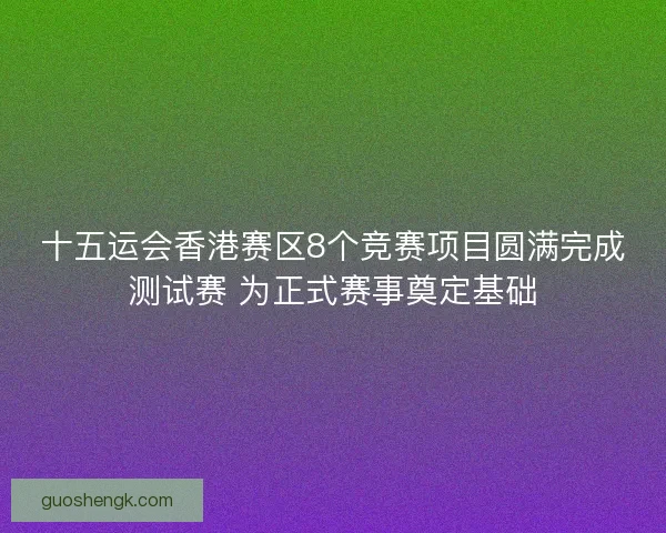 十五运会香港赛区8个竞赛项目圆满完成测试赛 为正式赛事奠定基础