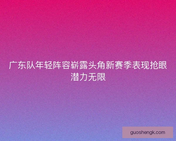 广东队年轻阵容崭露头角新赛季表现抢眼潜力无限