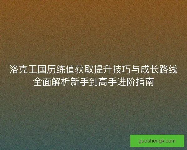 洛克王国历练值获取提升技巧与成长路线全面解析新手到高手进阶指南