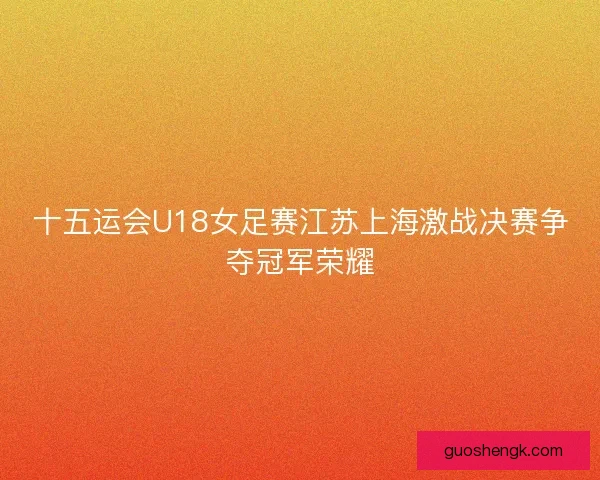 十五运会U18女足赛江苏上海激战决赛争夺冠军荣耀