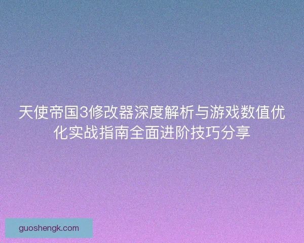 天使帝国3修改器深度解析与游戏数值优化实战指南全面进阶技巧分享