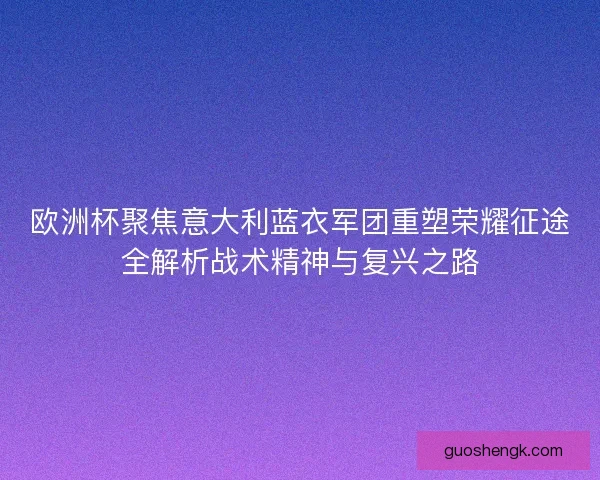 欧洲杯聚焦意大利蓝衣军团重塑荣耀征途全解析战术精神与复兴之路 欧洲杯聚焦意大利蓝衣军团重塑荣耀征途全解析战术精神与复兴之路