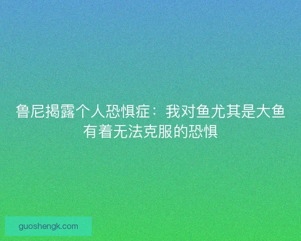 鲁尼揭露个人恐惧症：我对鱼尤其是大鱼有着无法克服的恐惧