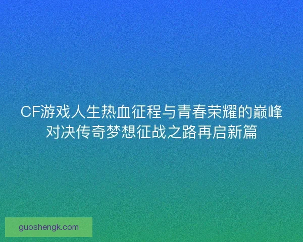 CF游戏人生热血征程与青春荣耀的巅峰对决传奇梦想征战之路再启新篇 CF游戏人生热血征程与青春荣耀的巅峰对决传奇梦想征战之路再启新篇