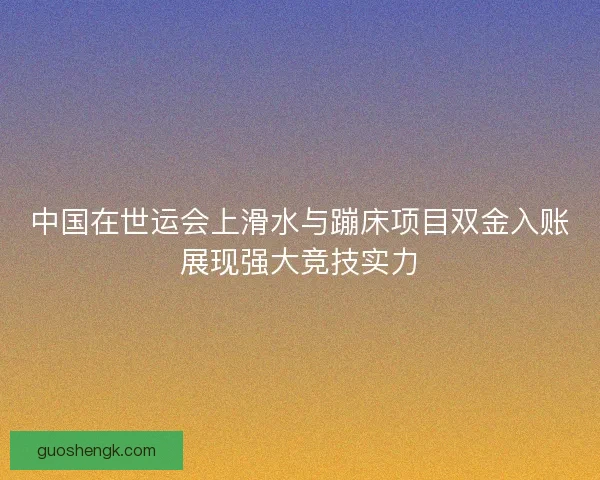 中国在世运会上滑水与蹦床项目双金入账展现强大竞技实力 中国在世运会上滑水与蹦床项目双金入账展现强大竞技实力