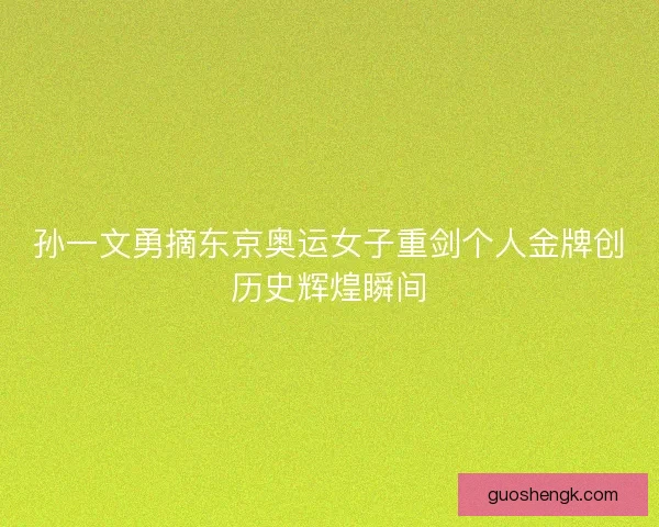 孙一文勇摘东京奥运女子重剑个人金牌创历史辉煌瞬间