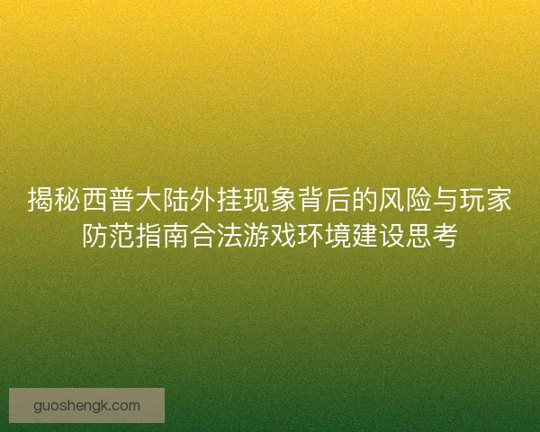 揭秘西普大陆外挂现象背后的风险与玩家防范指南合法游戏环境建设思考