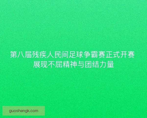 第八届残疾人民间足球争霸赛正式开赛 展现不屈精神与团结力量