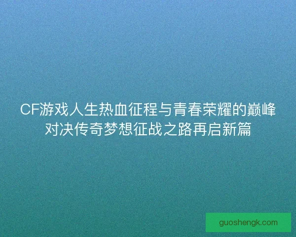 CF游戏人生热血征程与青春荣耀的巅峰对决传奇梦想征战之路再启新篇 CF游戏人生热血征程与青春荣耀的巅峰对决传奇梦想征战之路再启新篇