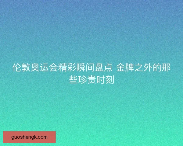 伦敦奥运会精彩瞬间盘点 金牌之外的那些珍贵时刻