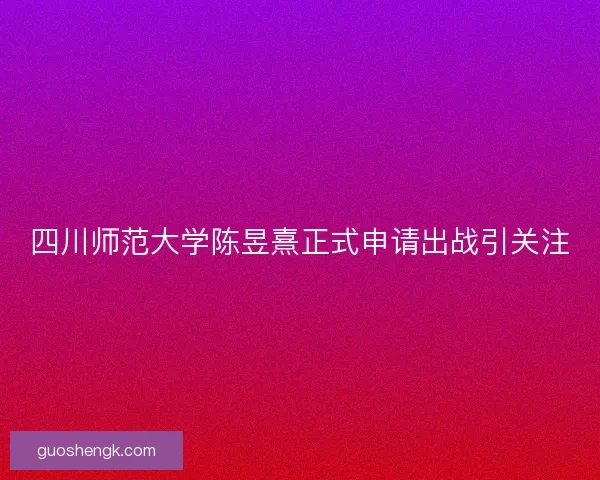四川师范大学陈昱熹正式申请出战引关注