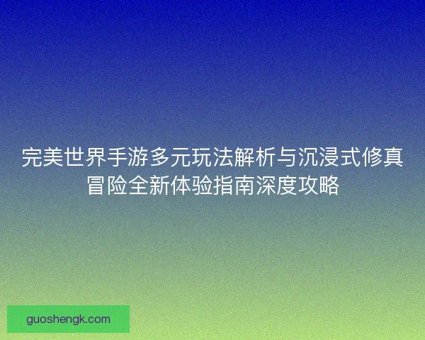 完美世界手游多元玩法解析与沉浸式修真冒险全新体验指南深度攻略