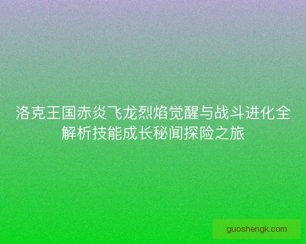 洛克王国赤炎飞龙烈焰觉醒与战斗进化全解析技能成长秘闻探险之旅