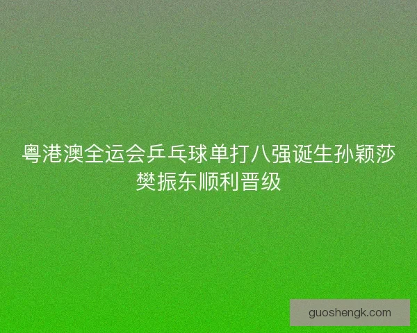 粤港澳全运会乒乓球单打八强诞生孙颖莎樊振东顺利晋级 粤港澳全运会乒乓球单打八强诞生孙颖莎樊振东顺利晋级