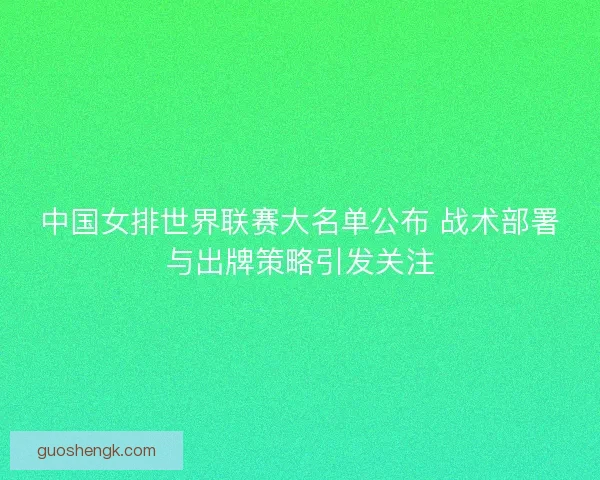 中国女排世界联赛大名单公布 战术部署与出牌策略引发关注