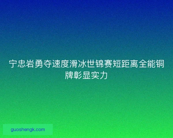 宁忠岩勇夺速度滑冰世锦赛短距离全能铜牌彰显实力
