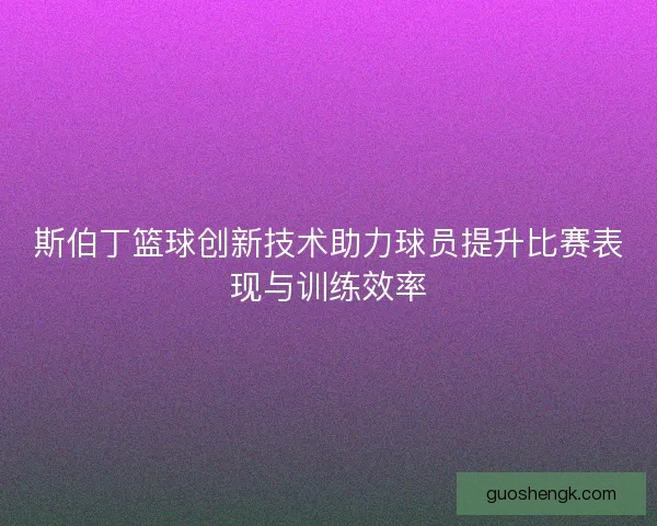 斯伯丁篮球创新技术助力球员提升比赛表现与训练效率