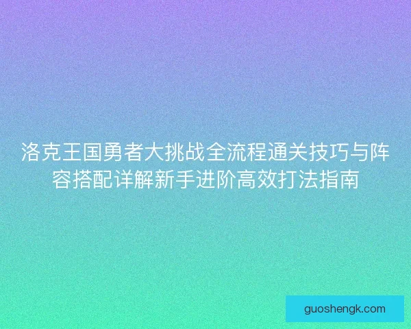 洛克王国勇者大挑战全流程通关技巧与阵容搭配详解新手进阶高效打法指南