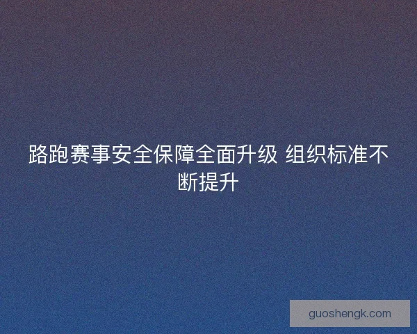 路跑赛事安全保障全面升级 组织标准不断提升