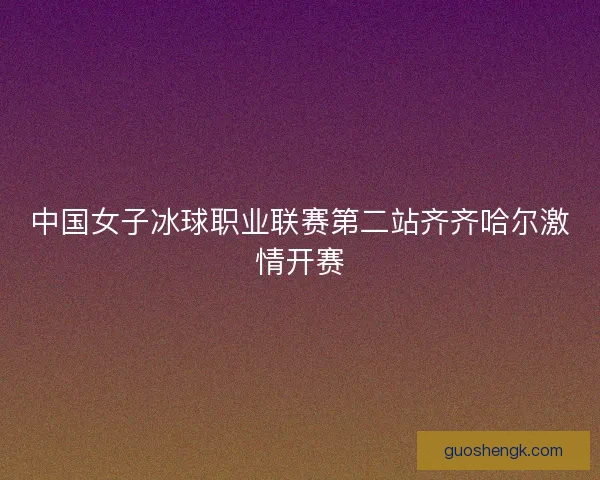 中国女子冰球职业联赛第二站齐齐哈尔激情开赛 中国女子冰球职业联赛第二站齐齐哈尔激情开赛