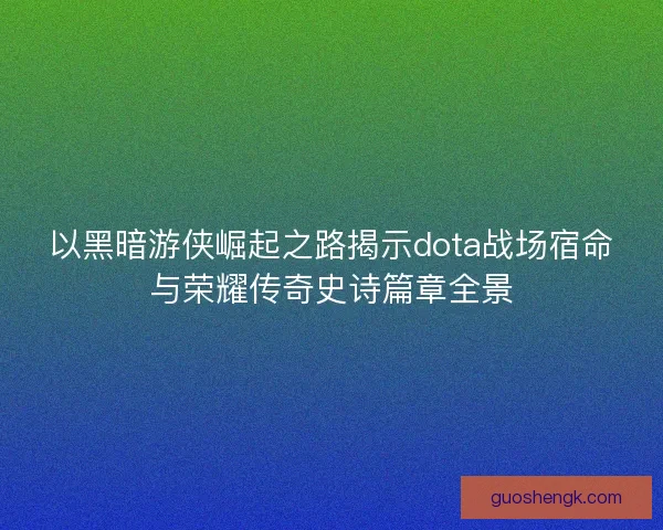 以黑暗游侠崛起之路揭示dota战场宿命与荣耀传奇史诗篇章全景