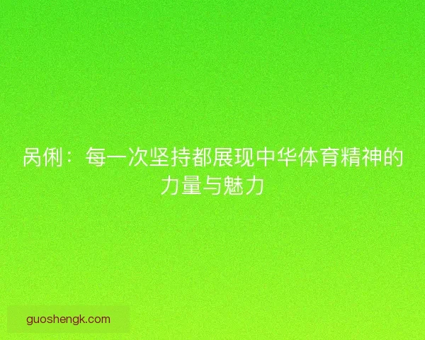 呙俐:每一次坚持都展现中华体育精神的力量与魅力 呙俐:每一次坚持都展现中华体育精神的力量与魅力