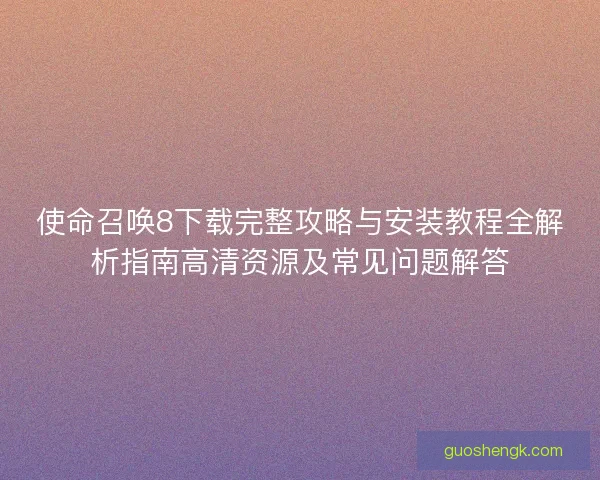 使命召唤8下载完整攻略与安装教程全解析指南高清资源及常见问题解答