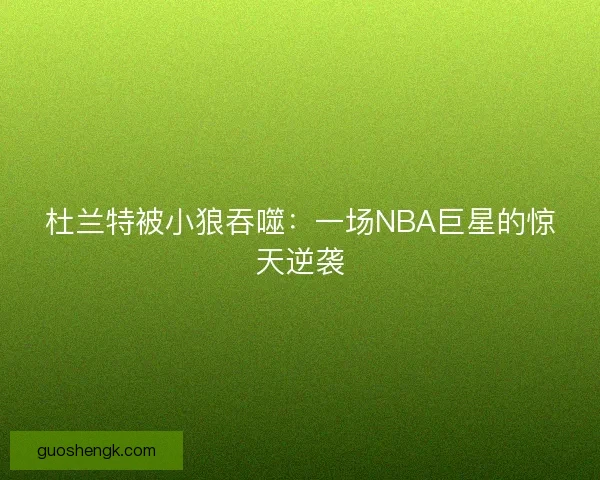 杜兰特被小狼吞噬:一场NBA巨星的惊天逆袭 杜兰特被小狼吞噬:一场NBA巨星的惊天逆袭