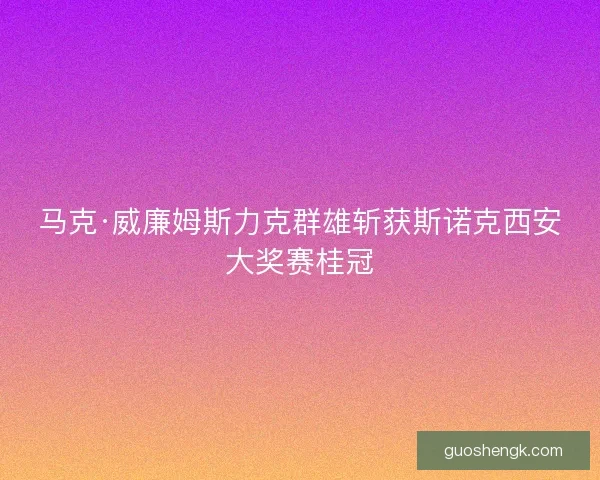 马克·威廉姆斯力克群雄斩获斯诺克西安大奖赛桂冠 马克·威廉姆斯力克群雄斩获斯诺克西安大奖赛桂冠