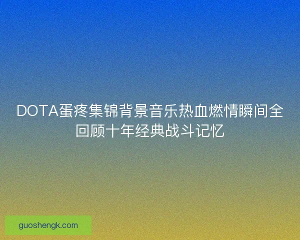 DOTA蛋疼集锦背景音乐热血燃情瞬间全回顾十年经典战斗记忆